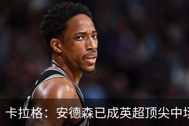 卡拉格：安德森已成英超顶尖中场，唯赖斯更胜一筹