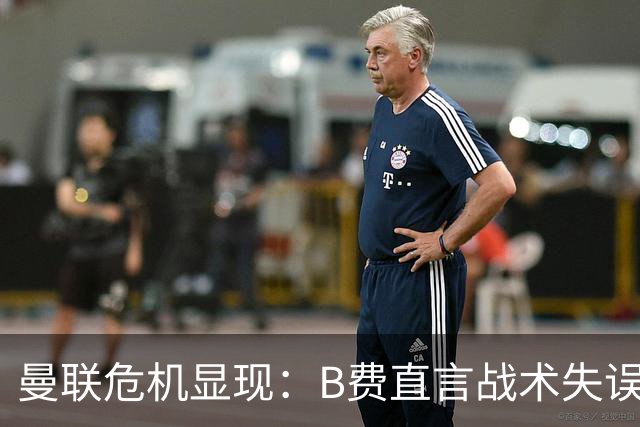 曼联危机显现：B费直言战术失误，卡里克下课已成定局